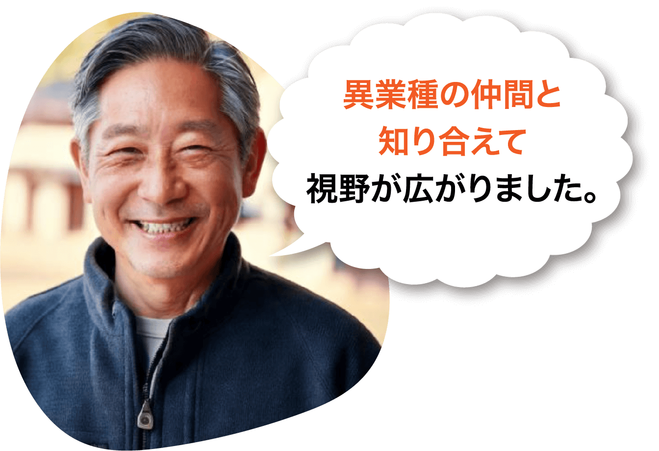 異業種の仲間と知り合えて視野が広がりました。