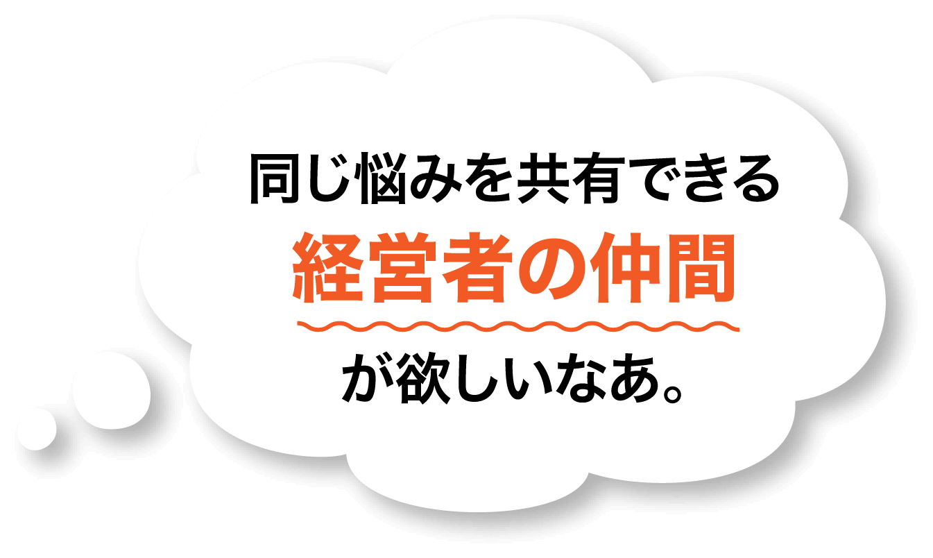 同じ悩みを共有できる経営者の仲間が欲しいなあ。